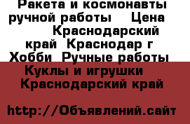 Ракета и космонавты ручной работы. › Цена ­ 600 - Краснодарский край, Краснодар г. Хобби. Ручные работы » Куклы и игрушки   . Краснодарский край
